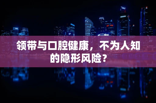 领带与口腔健康，不为人知的隐形风险？