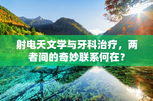 射电天文学与牙科治疗，两者间的奇妙联系何在？