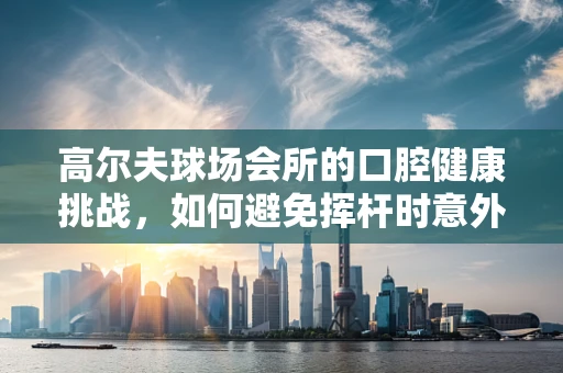 高尔夫球场会所的口腔健康挑战，如何避免挥杆时意外伤害？