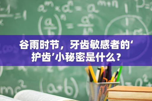 谷雨时节，牙齿敏感者的‘护齿’小秘密是什么？