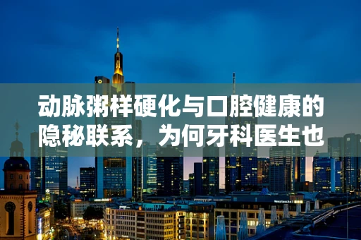 动脉粥样硬化与口腔健康的隐秘联系，为何牙科医生也需关注？