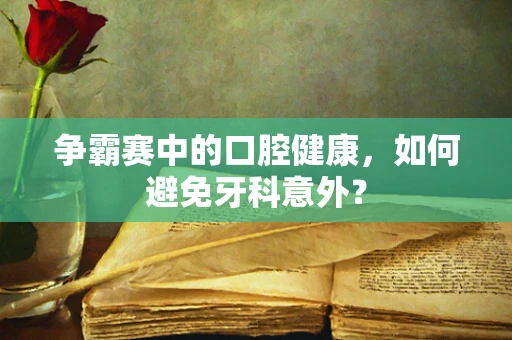 争霸赛中的口腔健康，如何避免牙科意外？