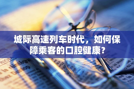 城际高速列车时代，如何保障乘客的口腔健康？