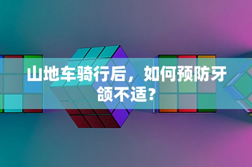 山地车骑行后，如何预防牙颌不适？