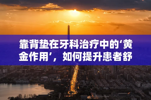 靠背垫在牙科治疗中的‘黄金作用’，如何提升患者舒适度与治疗效率？