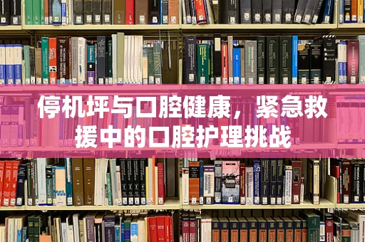 停机坪与口腔健康，紧急救援中的口腔护理挑战