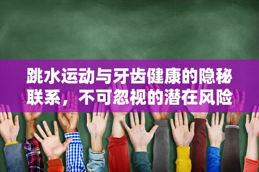 跳水运动与牙齿健康的隐秘联系，不可忽视的潜在风险