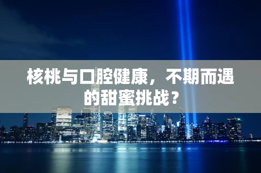 核桃与口腔健康，不期而遇的甜蜜挑战？