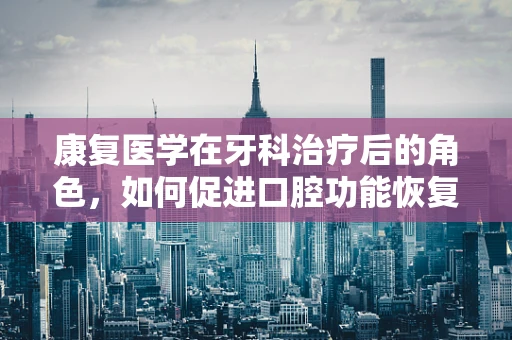 康复医学在牙科治疗后的角色，如何促进口腔功能恢复？