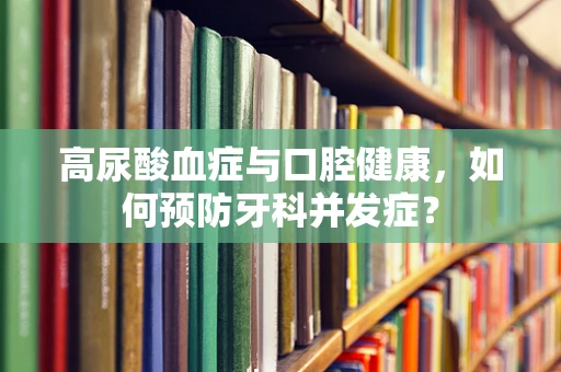 高尿酸血症与口腔健康，如何预防牙科并发症？