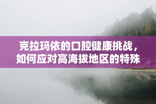 克拉玛依的口腔健康挑战，如何应对高海拔地区的特殊牙科问题？