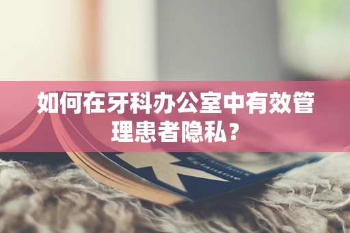 如何在牙科办公室中有效管理患者隐私？