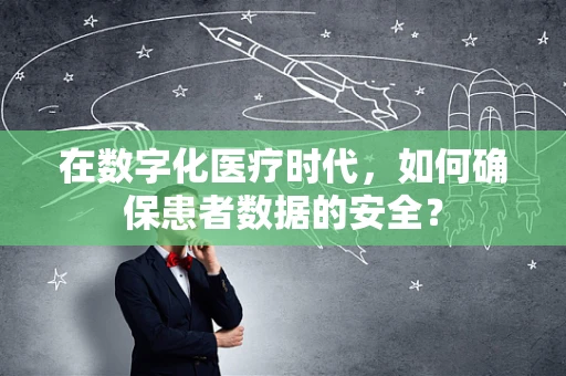 在数字化医疗时代，如何确保患者数据的安全？