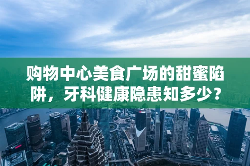 购物中心美食广场的甜蜜陷阱，牙科健康隐患知多少？