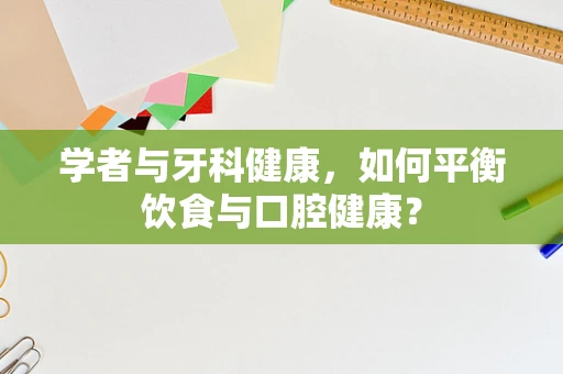 学者与牙科健康，如何平衡饮食与口腔健康？