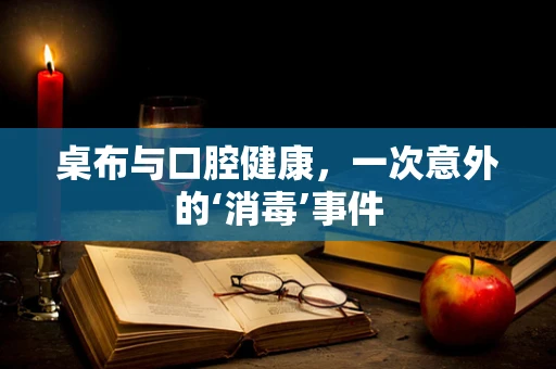 桌布与口腔健康，一次意外的‘消毒’事件