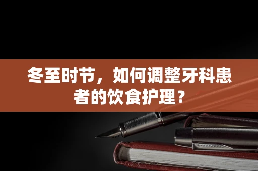 冬至时节，如何调整牙科患者的饮食护理？