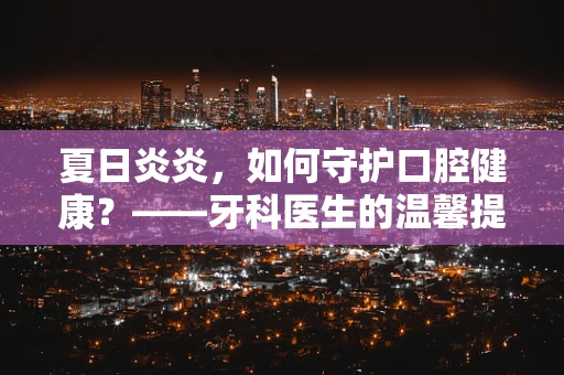 夏日炎炎，如何守护口腔健康？——牙科医生的温馨提醒