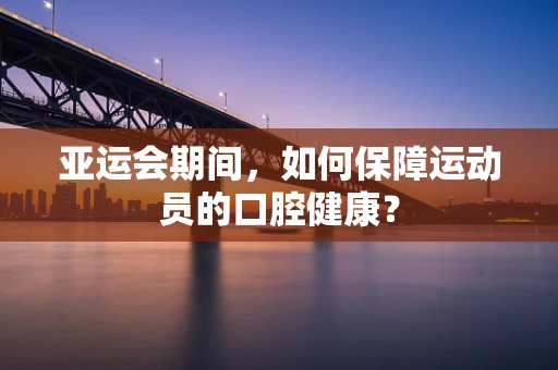 亚运会期间，如何保障运动员的口腔健康？