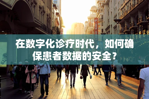 在数字化诊疗时代，如何确保患者数据的安全？