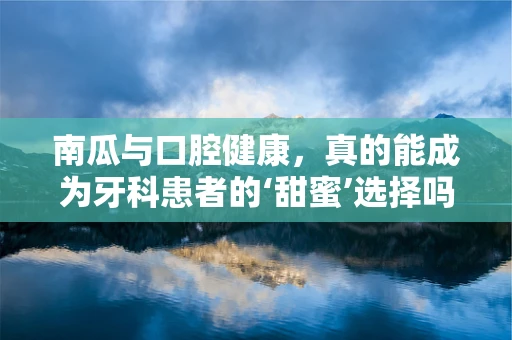 南瓜与口腔健康，真的能成为牙科患者的‘甜蜜’选择吗？