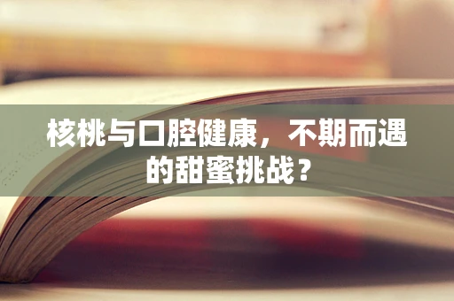 核桃与口腔健康，不期而遇的甜蜜挑战？