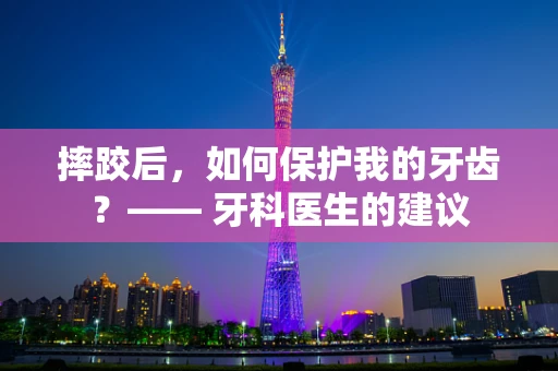 摔跤后，如何保护我的牙齿？—— 牙科医生的建议