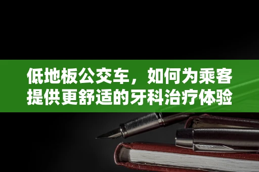 低地板公交车，如何为乘客提供更舒适的牙科治疗体验？