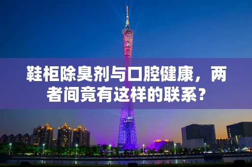 鞋柜除臭剂与口腔健康，两者间竟有这样的联系？