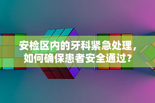 安检区内的牙科紧急处理，如何确保患者安全通过？