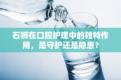 石狮在口腔护理中的独特作用，是守护还是隐患？