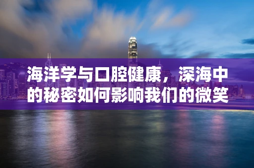 海洋学与口腔健康，深海中的秘密如何影响我们的微笑？