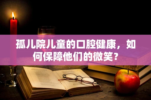 孤儿院儿童的口腔健康，如何保障他们的微笑？