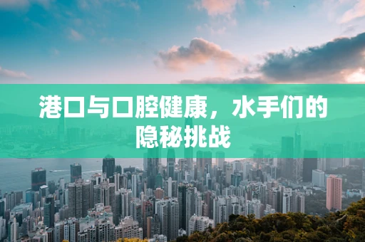 港口与口腔健康，水手们的隐秘挑战