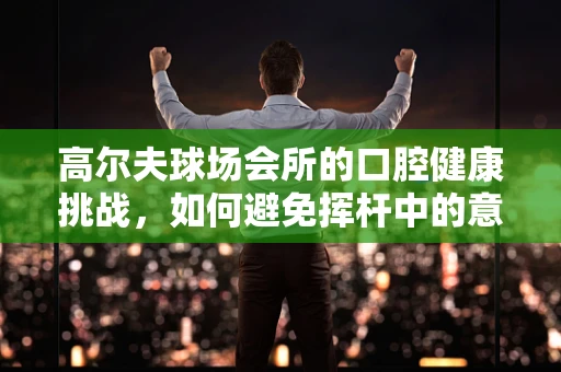 高尔夫球场会所的口腔健康挑战，如何避免挥杆中的意外伤害？