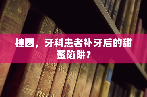 桂圆，牙科患者补牙后的甜蜜陷阱？