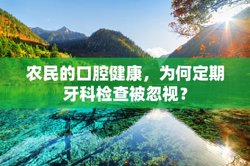 农民的口腔健康，为何定期牙科检查被忽视？