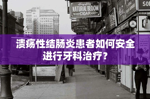 溃疡性结肠炎患者如何安全进行牙科治疗？