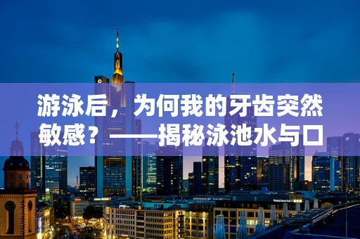 游泳后，为何我的牙齿突然敏感？——揭秘泳池水与口腔健康的微妙关系