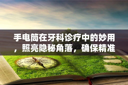 手电筒在牙科诊疗中的妙用，照亮隐秘角落，确保精准治疗