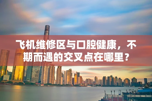 飞机维修区与口腔健康，不期而遇的交叉点在哪里？