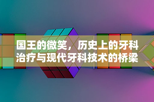 国王的微笑，历史上的牙科治疗与现代牙科技术的桥梁