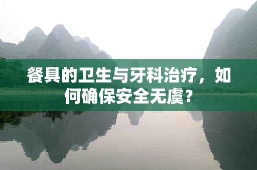 餐具的卫生与牙科治疗，如何确保安全无虞？