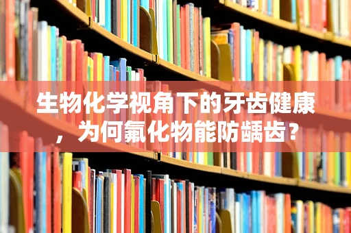 生物化学视角下的牙齿健康，为何氟化物能防龋齿？