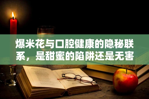 爆米花与口腔健康的隐秘联系，是甜蜜的陷阱还是无害的零食？