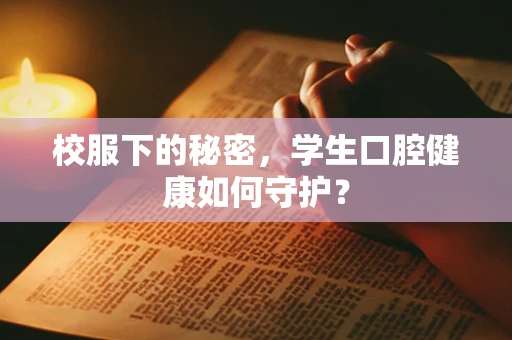 校服下的秘密，学生口腔健康如何守护？