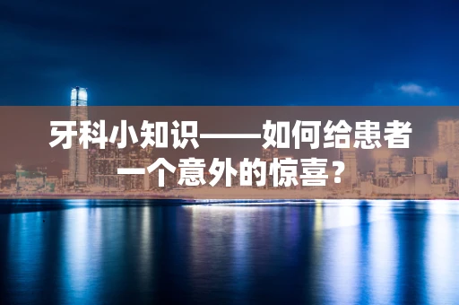 牙科小知识——如何给患者一个意外的惊喜？