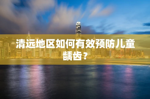 清远地区如何有效预防儿童龋齿？