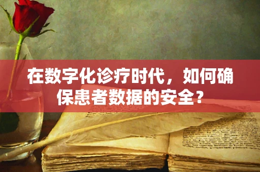 在数字化诊疗时代，如何确保患者数据的安全？