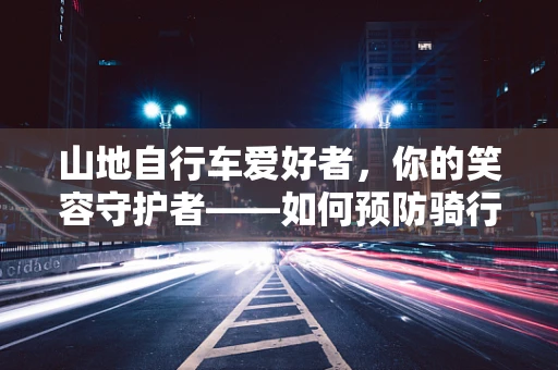 山地自行车爱好者，你的笑容守护者——如何预防骑行中的口腔伤害？